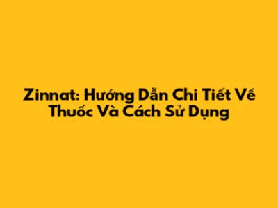 Zinnat: Hướng Dẫn Chi Tiết Về Thuốc Và Cách Sử Dụng