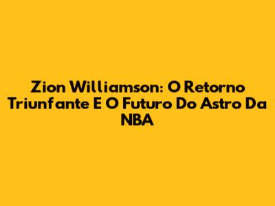 Zion Williamson: O Retorno Triunfante E O Futuro Do Astro Da NBA