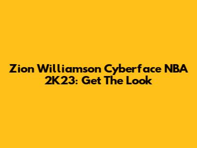 Zion Williamson Cyberface NBA 2K23: Get The Look