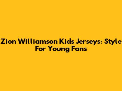 Zion Williamson Kids Jerseys: Style For Young Fans