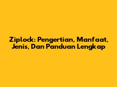 Ziplock: Pengertian, Manfaat, Jenis, Dan Panduan Lengkap