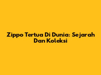 Zippo Tertua Di Dunia: Sejarah Dan Koleksi