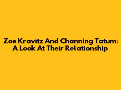 Zoe Kravitz And Channing Tatum: A Look At Their Relationship