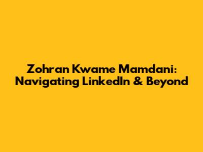 Zohran Kwame Mamdani: Navigating LinkedIn & Beyond