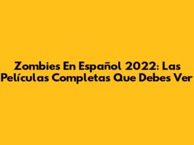 Zombies En Español 2022: Las Películas Completas Que Debes Ver