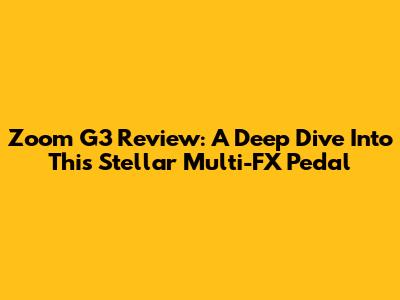 Zoom G3 Review: A Deep Dive Into This Stellar Multi-FX Pedal