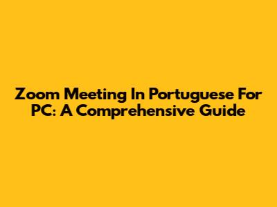 Zoom Meeting In Portuguese For PC: A Comprehensive Guide