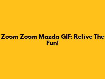 Zoom Zoom Mazda GIF: Relive The Fun!