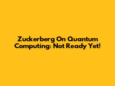 Zuckerberg On Quantum Computing: Not Ready Yet!