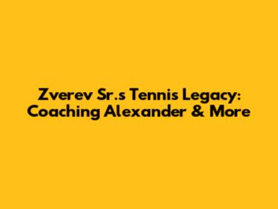 Zverev Sr.'s Tennis Legacy: Coaching Alexander & More